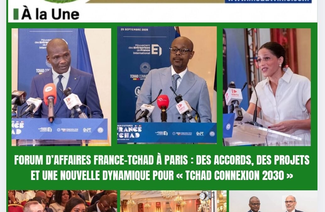 FORUM D’AFFAIRES FRANCE–TCHAD À PARIS : DES ACCORDS, DES PROJETS ET UNE NOUVELLE DYNAMIQUE POUR « TCHAD CONNEXION 2030 »